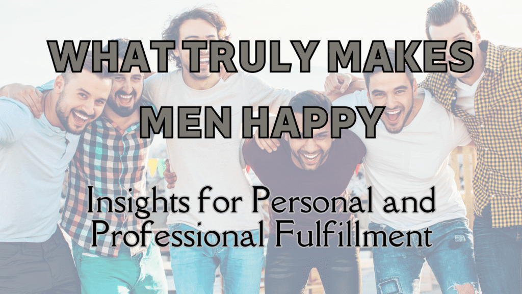 What Truly Makes Men Happy: Insights for Personal and Professional Fulfillment