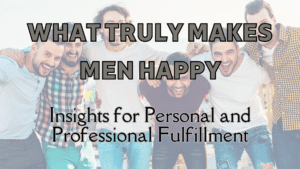 What Truly Makes Men Happy: Insights for Personal and Professional Fulfillment